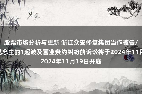 股票市场分析与更新 浙江众安修复集团当作被告/被上诉东说念主的1起波及营业条约纠纷的诉讼将于2024年11月19日开庭