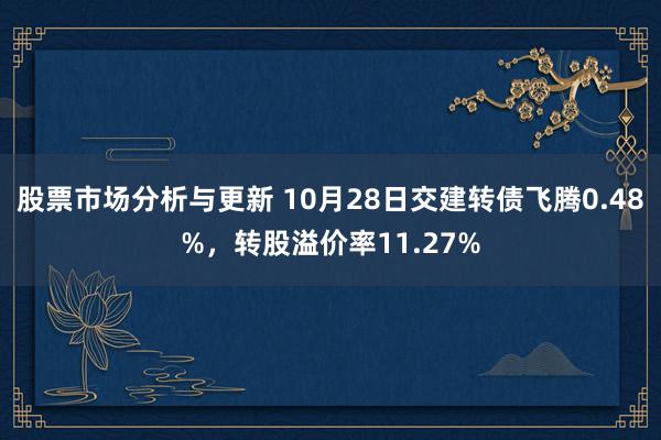 股票市场分析与更新 10月28日交建转债飞腾0.48%，转股溢价率11.27%