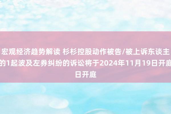 宏观经济趋势解读 杉杉控股动作被告/被上诉东谈主的1起波及左券纠纷的诉讼将于2024年11月19日开庭