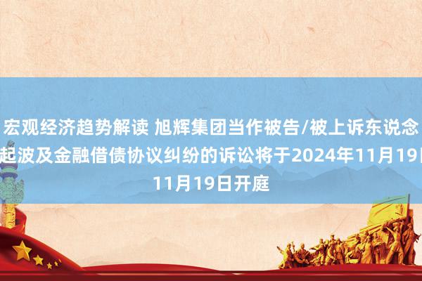 宏观经济趋势解读 旭辉集团当作被告/被上诉东说念主的1起波及金融借债协议纠纷的诉讼将于2024年11月19日开庭