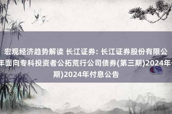 宏观经济趋势解读 长江证券: 长江证券股份有限公司2023年面向专科投资者公拓荒行公司债券(第三期)2024年付息公告