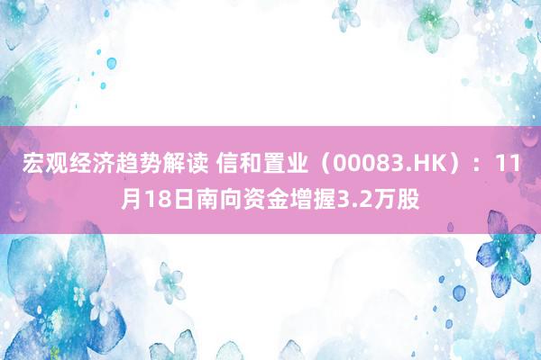 宏观经济趋势解读 信和置业（00083.HK）：11月18日南向资金增握3.2万股