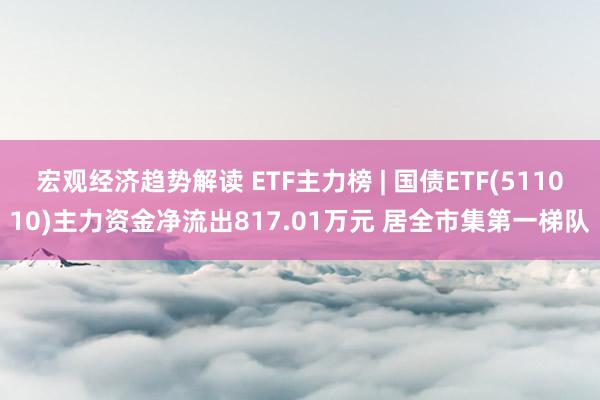 宏观经济趋势解读 ETF主力榜 | 国债ETF(511010)主力资金净流出817.01万元 居全市集第一梯队