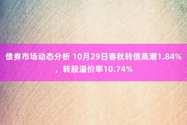 债券市场动态分析 10月29日春秋转债高潮1.84%，转股溢价率10.74%