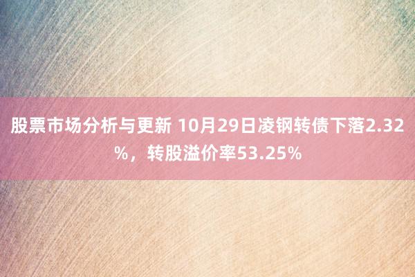 股票市场分析与更新 10月29日凌钢转债下落2.32%，转股溢价率53.25%