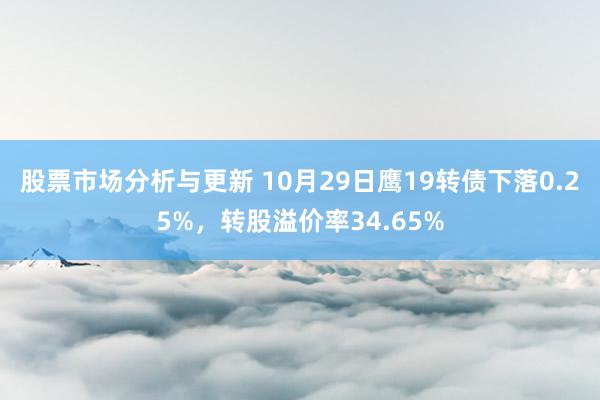 股票市场分析与更新 10月29日鹰19转债下落0.25%，转股溢价率34.65%