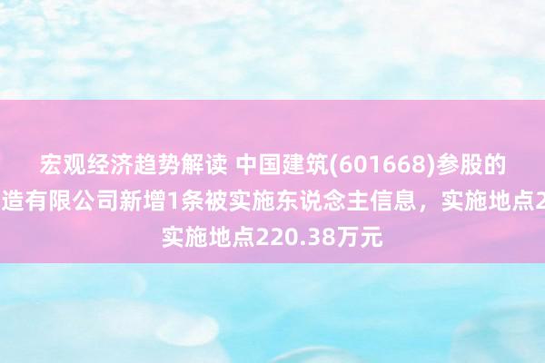 宏观经济趋势解读 中国建筑(601668)参股的中建纯正建造有限公司新增1条被实施东说念主信息，实施地点220.38万元