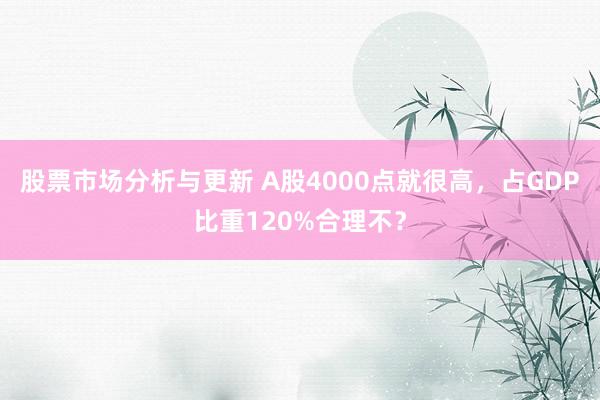 股票市场分析与更新 A股4000点就很高，占GDP比重120%合理不？