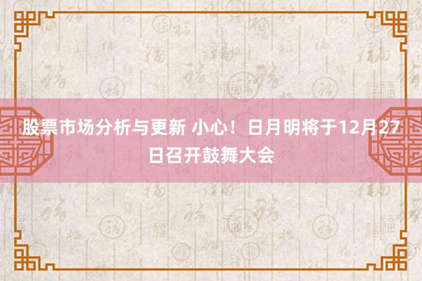 股票市场分析与更新 小心！日月明将于12月27日召开鼓舞大会