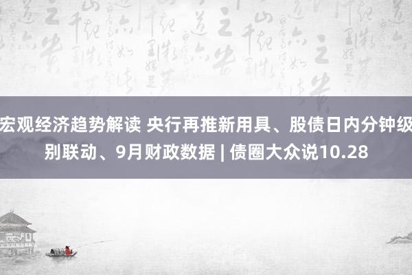宏观经济趋势解读 央行再推新用具、股债日内分钟级别联动、9月财政数据 | 债圈大众说10.28