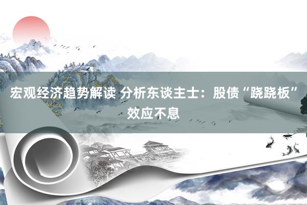 宏观经济趋势解读 分析东谈主士：股债“跷跷板”效应不息