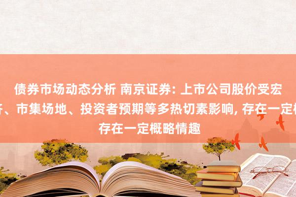 债券市场动态分析 南京证券: 上市公司股价受宏不雅经济、市集场地、投资者预期等多热切素影响, 存在一定概略情趣