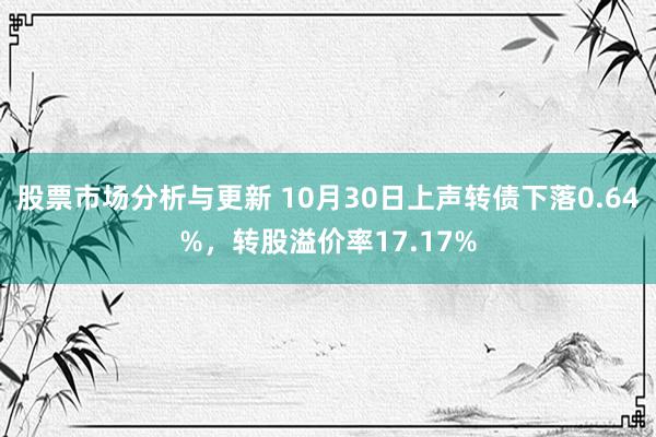 股票市场分析与更新 10月30日上声转债下落0.64%，转股溢价率17.17%