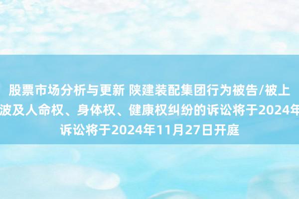 股票市场分析与更新 陕建装配集团行为被告/被上诉东谈主的1起波及人命权、身体权、健康权纠纷的诉讼将于2024年11月27日开庭