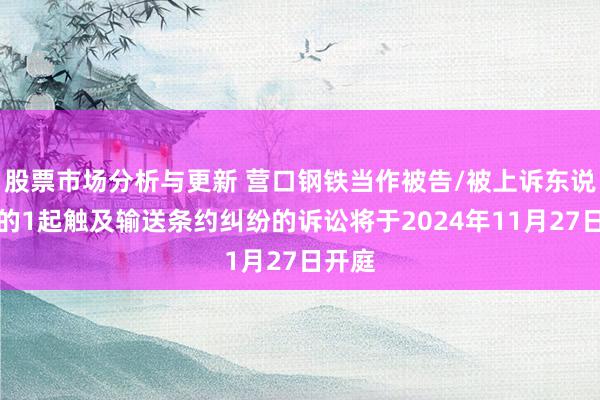 股票市场分析与更新 营口钢铁当作被告/被上诉东说念主的1起触及输送条约纠纷的诉讼将于2024年11月27日开庭