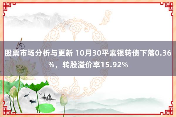 股票市场分析与更新 10月30平素银转债下落0.36%，转股溢价率15.92%