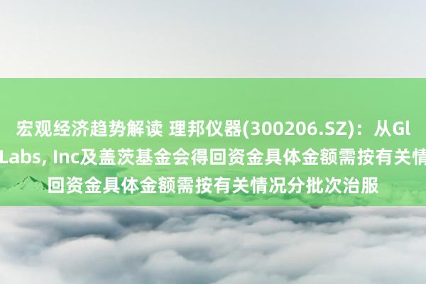 宏观经济趋势解读 理邦仪器(300206.SZ)：从Global Health Labs, Inc及盖茨基金会得回资金具体金额需按有关情况分批次治服