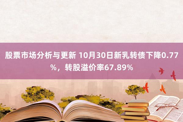 股票市场分析与更新 10月30日新乳转债下降0.77%，转股溢价率67.89%