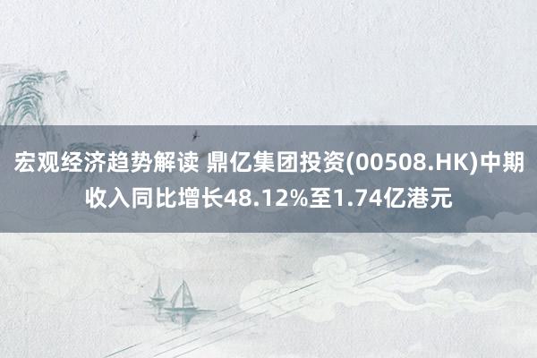 宏观经济趋势解读 鼎亿集团投资(00508.HK)中期收入同比增长48.12%至1.74亿港元