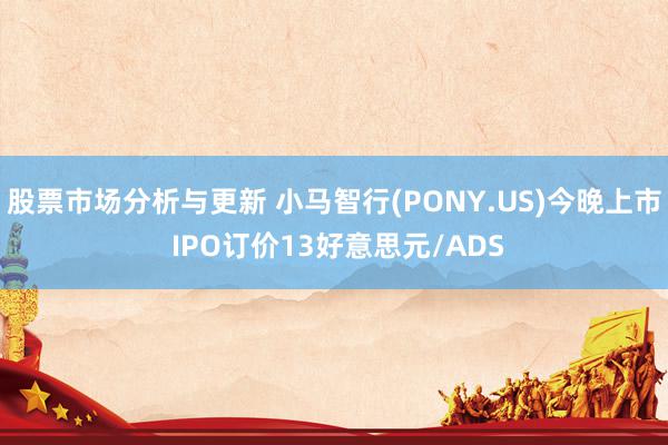 股票市场分析与更新 小马智行(PONY.US)今晚上市 IPO订价13好意思元/ADS