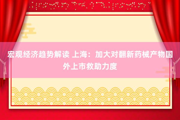 宏观经济趋势解读 上海：加大对翻新药械产物国外上市救助力度