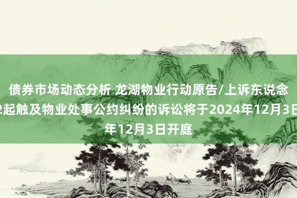 债券市场动态分析 龙湖物业行动原告/上诉东说念主的2起触及物业处事公约纠纷的诉讼将于2024年12月3日开庭