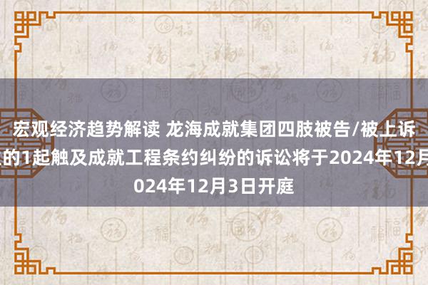 宏观经济趋势解读 龙海成就集团四肢被告/被上诉东说念主的1起触及成就工程条约纠纷的诉讼将于2024年12月3日开庭