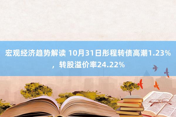 宏观经济趋势解读 10月31日彤程转债高潮1.23%，转股溢价率24.22%