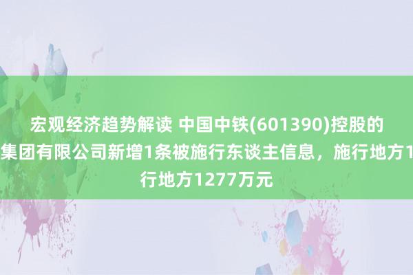 宏观经济趋势解读 中国中铁(601390)控股的中铁九局集团有限公司新增1条被施行东谈主信息，施行地方1277万元