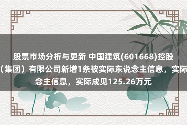 股票市场分析与更新 中国建筑(601668)控股的中国建筑一局（集团）有限公司新增1条被实际东说念主信息，实际成见125.26万元