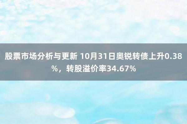 股票市场分析与更新 10月31日奥锐转债上升0.38%，转股溢价率34.67%