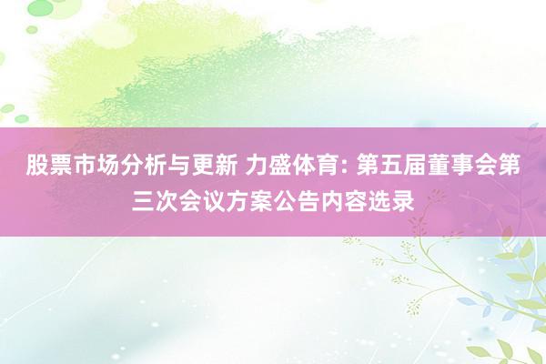 股票市场分析与更新 力盛体育: 第五届董事会第三次会议方案公告内容选录