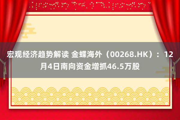 宏观经济趋势解读 金蝶海外（00268.HK）：12月4日南向资金增抓46.5万股