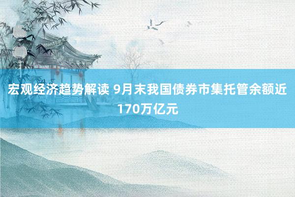 宏观经济趋势解读 9月末我国债券市集托管余额近170万亿元