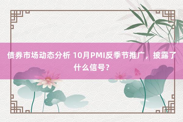 债券市场动态分析 10月PMI反季节推广，披露了什么信号？