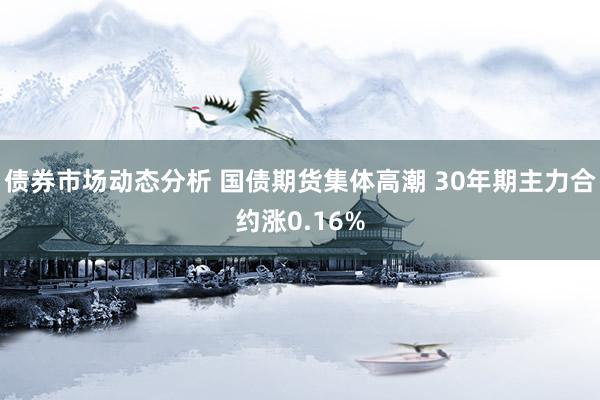 债券市场动态分析 国债期货集体高潮 30年期主力合约涨0.16%