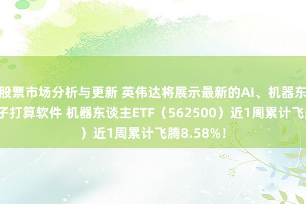 股票市场分析与更新 英伟达将展示最新的AI、机器东谈主和量子打算软件 机器东谈主ETF（562500）近1周累计飞腾8.58%！