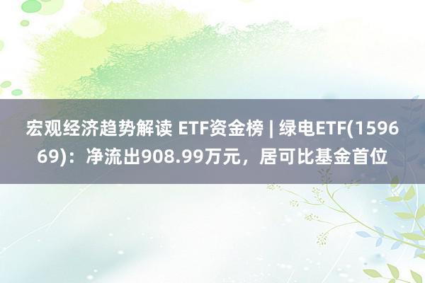 宏观经济趋势解读 ETF资金榜 | 绿电ETF(159669)：净流出908.99万元，居可比基金首位