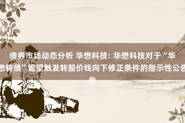 债券市场动态分析 华懋科技: 华懋科技对于“华懋转债”瞻望触发转股价钱向下修正条件的指示性公告