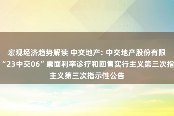 宏观经济趋势解读 中交地产: 中交地产股份有限公司对于“23中交06”票面利率诊疗和回售实行主义第三次指示性公告