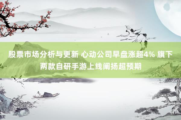 股票市场分析与更新 心动公司早盘涨超4% 旗下两款自研手游上线阐扬超预期