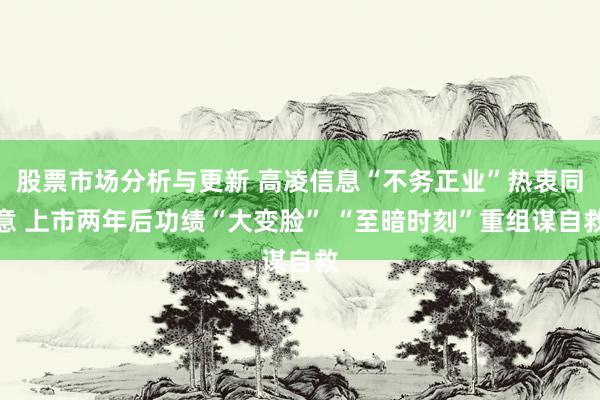 股票市场分析与更新 高凌信息“不务正业”热衷同意 上市两年后功绩“大变脸” “至暗时刻”重组谋自救