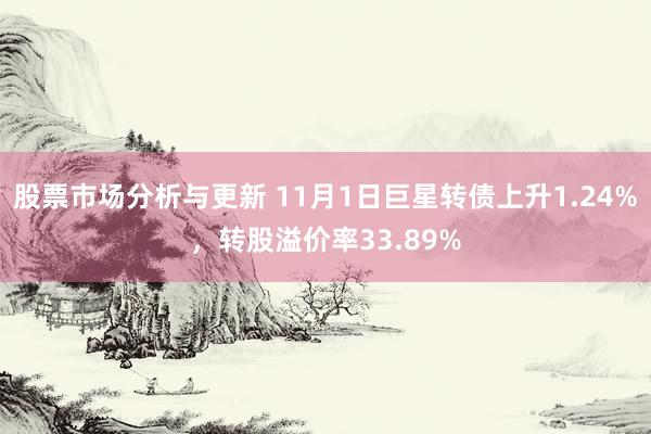 股票市场分析与更新 11月1日巨星转债上升1.24%，转股溢价率33.89%