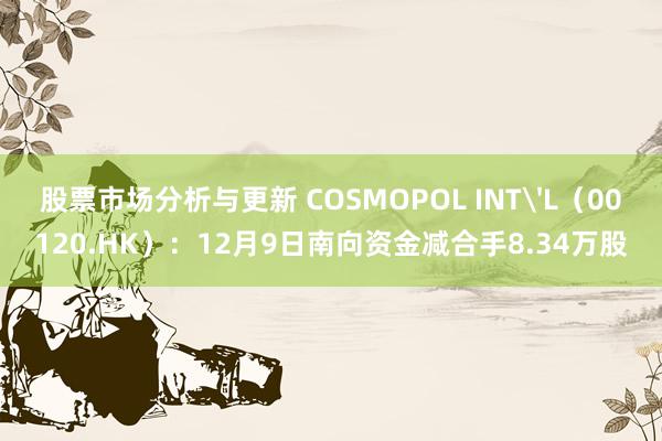 股票市场分析与更新 COSMOPOL INT'L（00120.HK）：12月9日南向资金减合手8.34万股