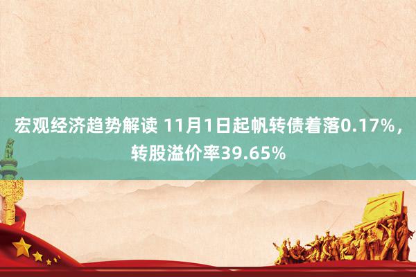 宏观经济趋势解读 11月1日起帆转债着落0.17%，转股溢价率39.65%