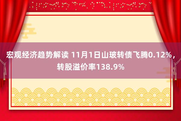 宏观经济趋势解读 11月1日山玻转债飞腾0.12%，转股溢价率138.9%