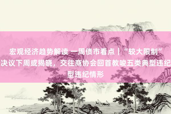 宏观经济趋势解读 一周债市看点｜“较大限制”化债决议下周或揭晓，交往商协会回首教唆五类典型违纪情形