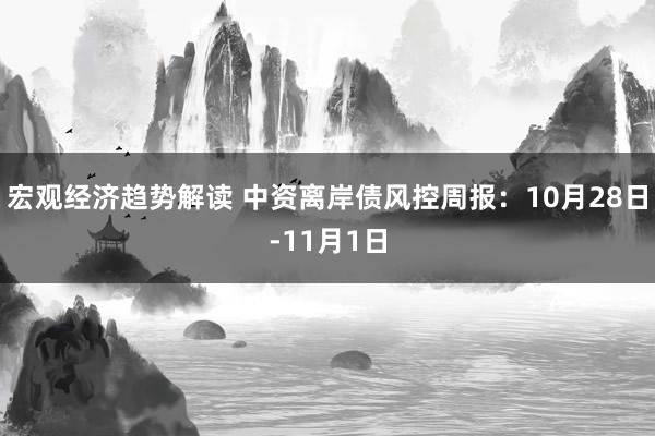 宏观经济趋势解读 中资离岸债风控周报：10月28日-11月1日