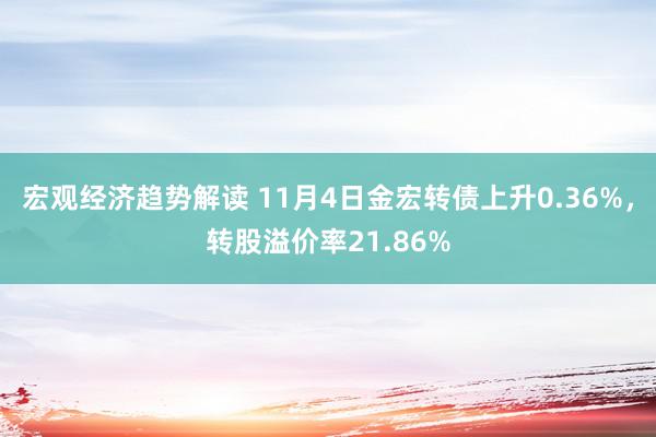 宏观经济趋势解读 11月4日金宏转债上升0.36%，转股溢价率21.86%