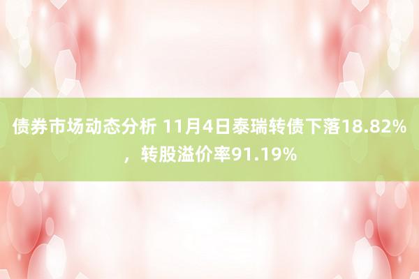 债券市场动态分析 11月4日泰瑞转债下落18.82%，转股溢价率91.19%